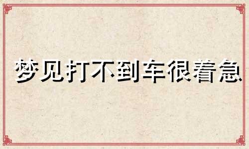 梦见打不到车很着急 梦见打不到车是什么预兆