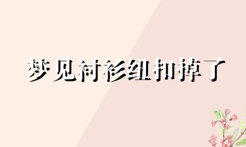 梦见衬衫纽扣掉了 梦见衬衫纽扣破了