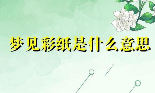 梦见彩纸是什么意思 梦见彩布