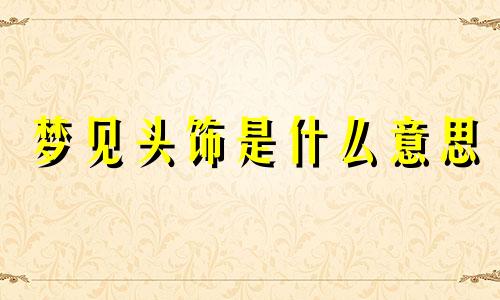 梦见头饰是什么意思 梦见头饰发夹