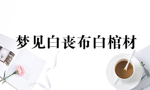 梦见白丧布白棺材 梦见丧事白布地上有很多白布