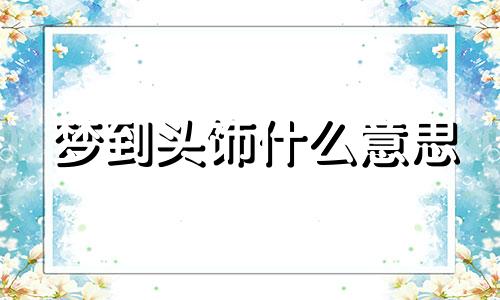 梦到头饰什么意思 梦见冕冠