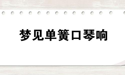 梦见单簧口琴响 梦到口琴啥意思