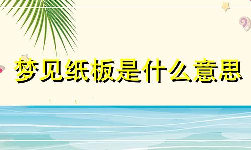 梦见纸板是什么意思 梦见纸板箱象征什么