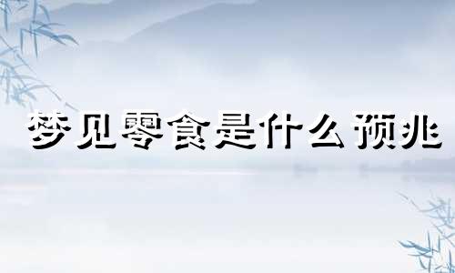 梦见零食是什么预兆 周公解梦梦见零食