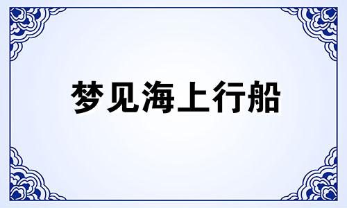 梦见海上行船 大风大浪 梦见海上行船被追杀