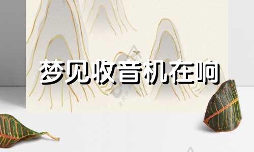 梦见收音机在响 梦见收音机关不上