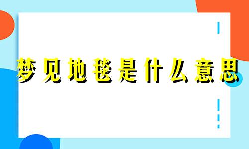 梦见地毯是什么意思 女人梦见地毯