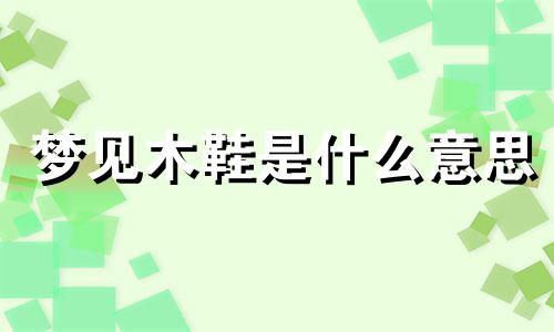 梦见木鞋是什么意思 梦见木鞋柜