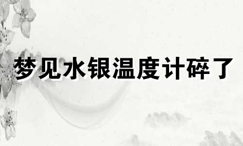 梦见水银温度计碎了 梦见水银温度计破碎在口中