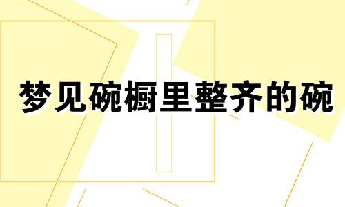 梦见碗橱里整齐的碗 梦见碗橱里有一点米粒