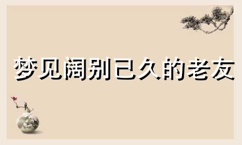 梦见阔别已久的老友 梦到多年的老朋友和我在一起