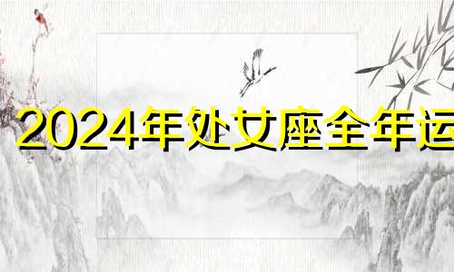 2024年处女座全年运势 处女座2024年的运势