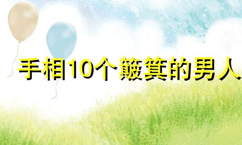 手相10个簸箕的男人 命里有福一生顺利