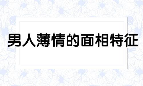 男人薄情的面相特征 男人薄情的面相有哪些