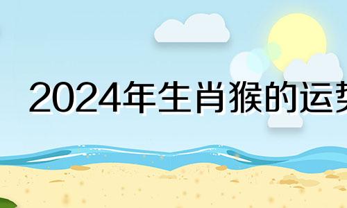 2024年生肖猴的运势 2024年属猴终于转运了