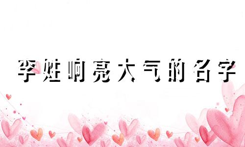 李姓响亮大气的名字 李姓氏好听的名字