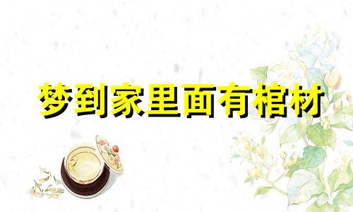 梦到家里面有棺材 梦见家中有棺材是什么