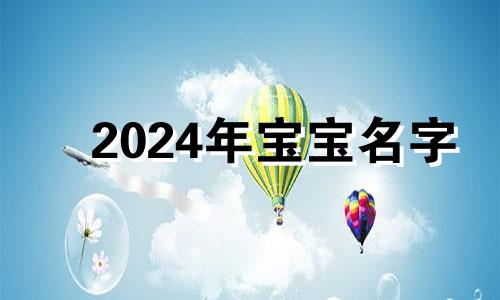 2024年宝宝名字 2024年生小孩是什么命