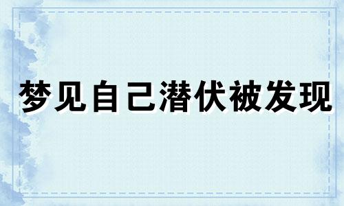 梦见自己潜伏被发现 梦见自己潜伏敌营