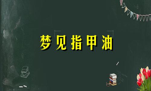 梦见指甲油 梦见指甲上有指甲油