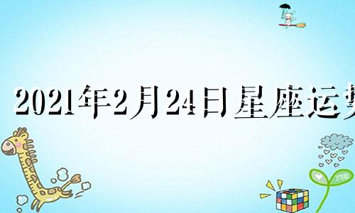 2021年2月24日星座运势 2021年2月24号星座运势