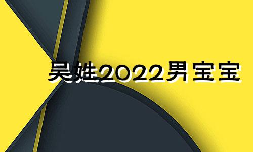 吴姓2022男宝宝 2022年吴姓男宝宝取名大全