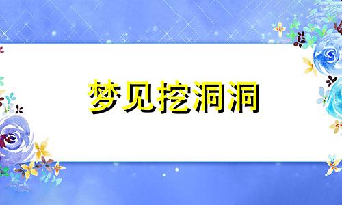 梦见挖洞洞 梦到挖到一个洞口