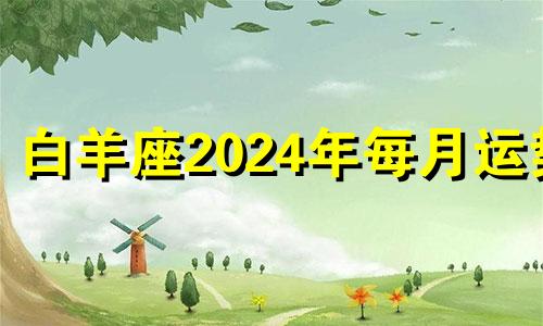 白羊座2024年每月运势 白羊座2021年3月24号运势