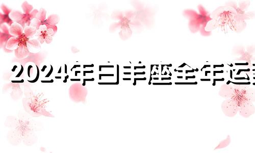 2024年白羊座全年运势 24年白羊座运势分析 白羊座性格