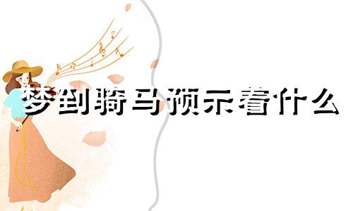 梦到骑马预示着什么 梦到骑马有什么含义