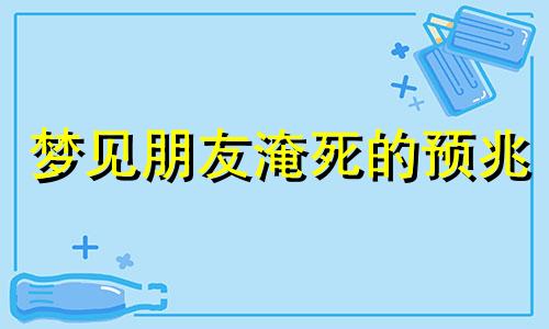 梦见朋友淹死的预兆 梦见朋友淹死好吗