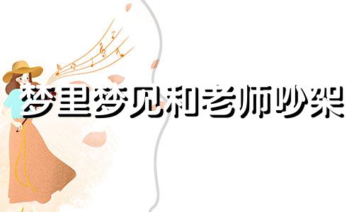 梦里梦见和老师吵架 梦见和老师吵架是什么预兆