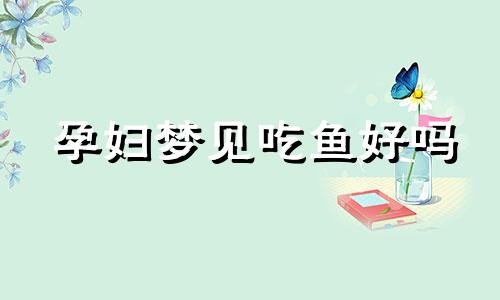 孕妇梦见吃鱼好吗 孕妇梦到吃鱼是什么意思