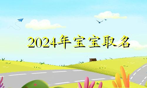 2024年宝宝取名 2024年龙宝宝取什么名字好