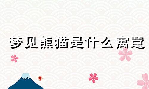 梦见熊猫是什么寓意 梦见熊猫是什么预兆