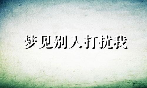 梦见别人打扰我 梦见伙计被别人打