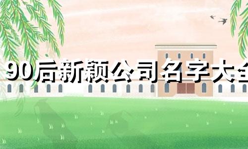 90后新颖公司名字大全 90后公司取名