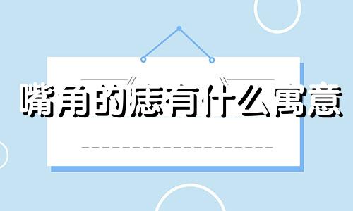 嘴角的痣有什么寓意 嘴角有痣代表着什么含义？