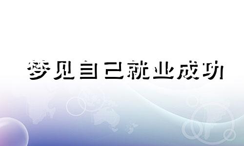 梦见自己就业成功 梦见重操就业