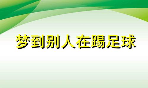 梦到别人在踢足球 梦见看别人踢球赛