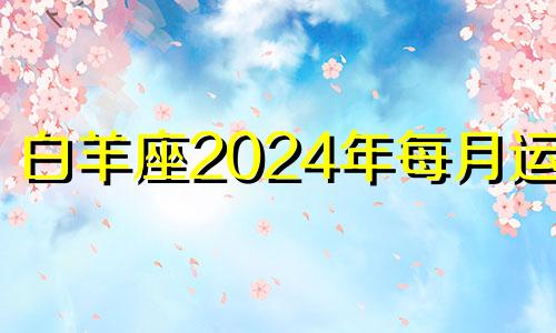 白羊座2024年每月运势 白羊座运势2021年四月运势详解