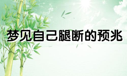 梦见自己腿断的预兆 梦见腿断了是什么意思