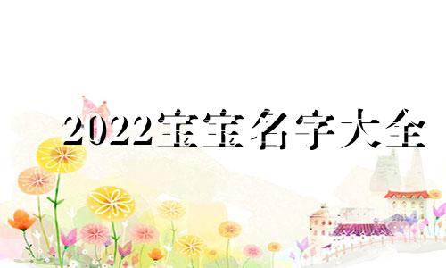 2022宝宝名字大全 2024年宝宝名字