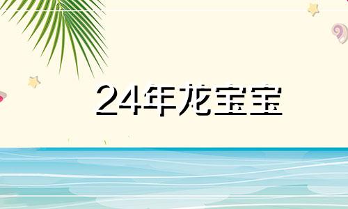 24年龙宝宝 2024年属龙的名字