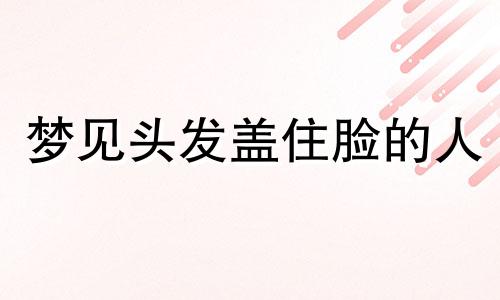 梦见头发盖住脸的人 梦见自己的头发把脸都遮住了