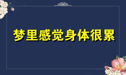 梦里感觉身体很累 做梦身体在休息吗