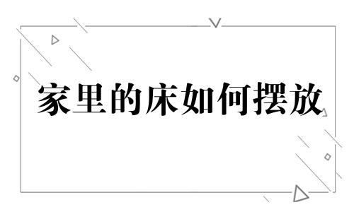 家里的床如何摆放 床的摆放有讲究 床的摆放位置有什么注意事项？