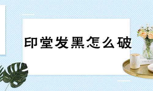 印堂发黑怎么破 印堂发黑怎么办 有什么方法改善？