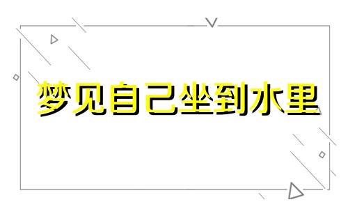 梦见自己坐到水里 梦见自己坐在水中央